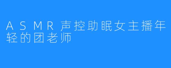 ASMR声控助眠女主播年轻的团老师