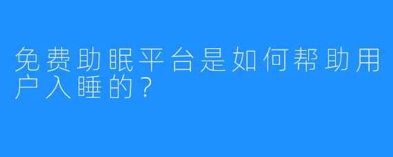 免费助眠平台是如何帮助用户入睡的？