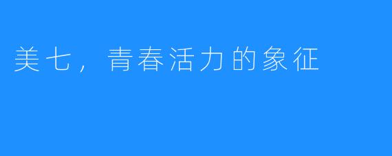美七，青春活力的象征