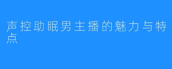 声控助眠男主播的魅力与特点