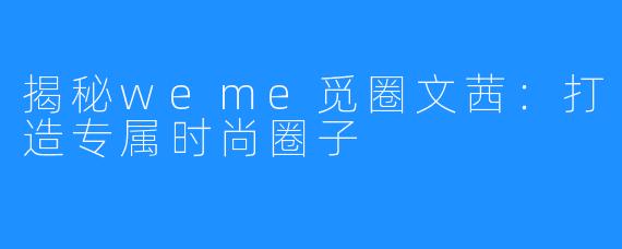 揭秘weme觅圈文茜：打造专属时尚圈子