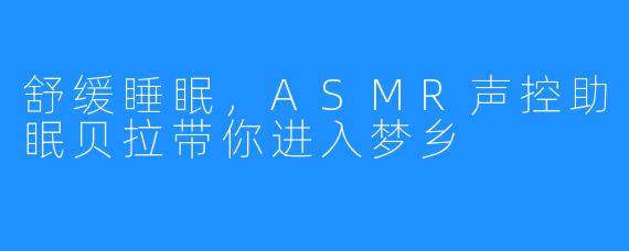 舒缓睡眠,ASMR声控助眠贝拉带你进入梦乡