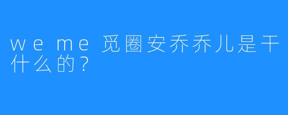 weme觅圈安乔乔儿是干什么的?