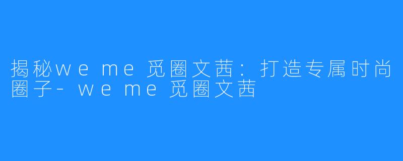 揭秘weme觅圈文茜：打造专属时尚圈子-weme觅圈文茜