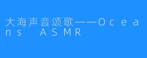 大海声音颂歌——Oceans ASMR
