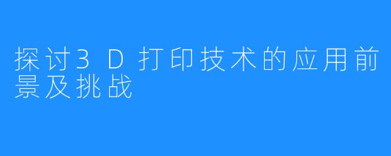 探讨3D打印技术的应用前景及挑战