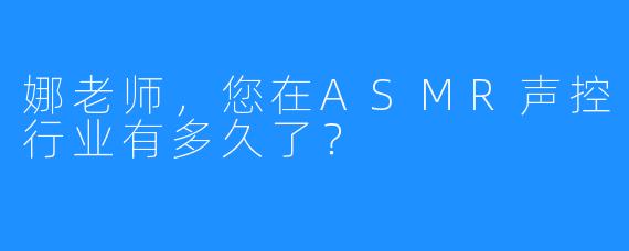 娜老师，您在ASMR声控行业有多久了？
