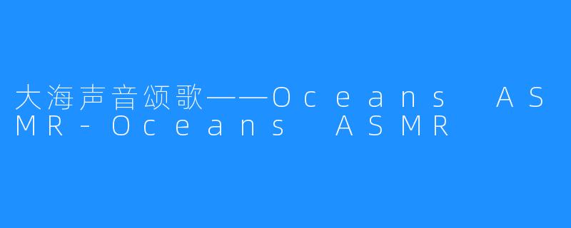 大海声音颂歌——Oceans ASMR-Oceans ASMR