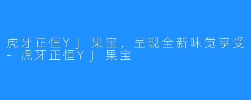 虎牙正恒YJ果宝，呈现全新味觉享受-虎牙正恒YJ果宝