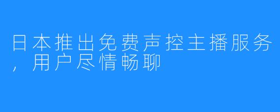 日本推出免费声控主播服务,用户尽情畅聊