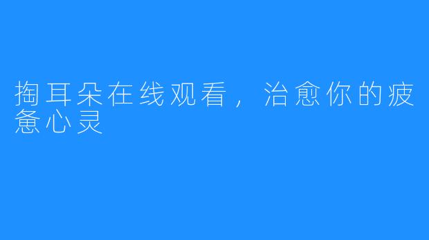 掏耳朵在线观看,治愈你的疲惫心灵