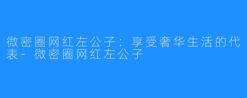 微密圈网红左公子:享受奢华生活的代表-微密圈网红左公子