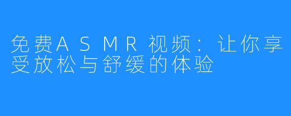 免费ASMR视频:让你享受放松与舒缓的体验