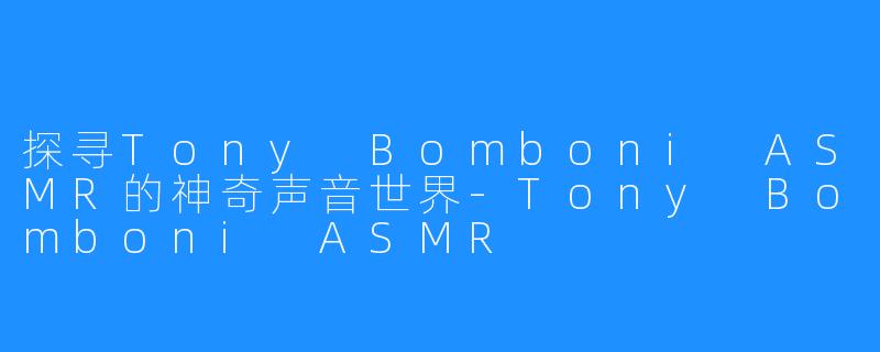 探寻Tony Bomboni ASMR的神奇声音世界-Tony Bomboni ASMR