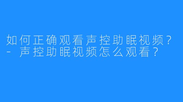 如何正确观看声控助眠视频？-声控助眠视频怎么观看？