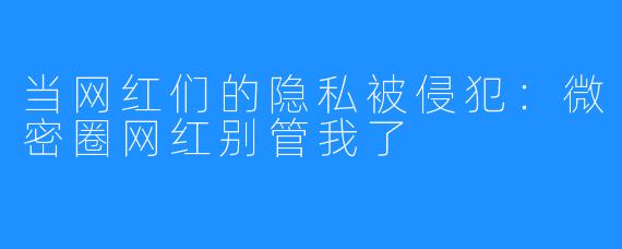 当网红们的隐私被侵犯：微密圈网红别管我了
