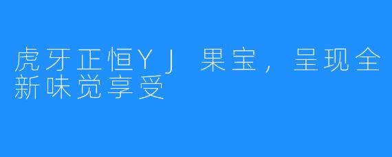 虎牙正恒YJ果宝，呈现全新味觉享受