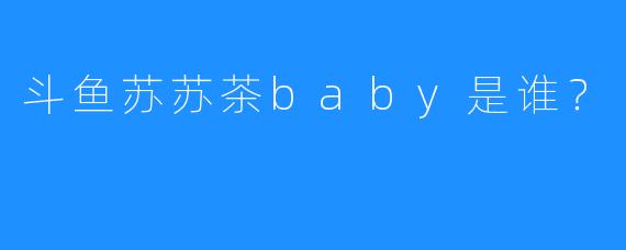 斗鱼苏苏茶baby是谁？