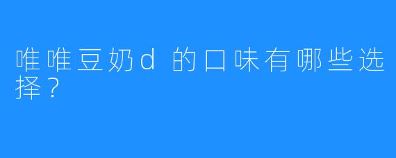 唯唯豆奶d的口味有哪些选择？