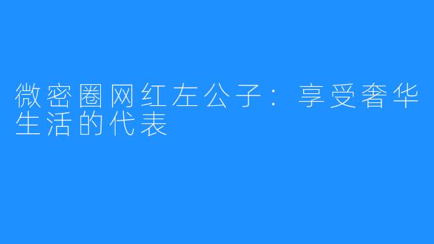 微密圈网红左公子:享受奢华生活的代表