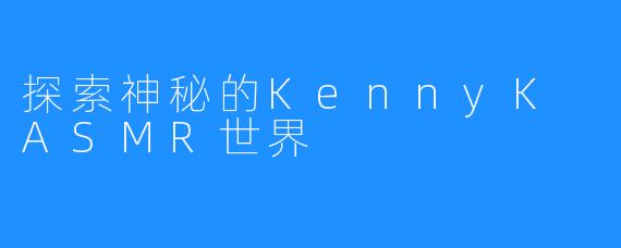 探索神秘的KennyK ASMR世界