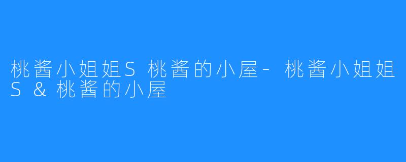 桃酱小姐姐S桃酱的小屋-桃酱小姐姐S&桃酱的小屋