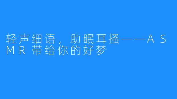 轻声细语,助眠耳搔——ASMR带给你的好梦