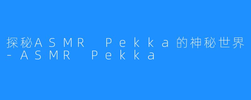 探秘ASMR Pekka的神秘世界-ASMR Pekka