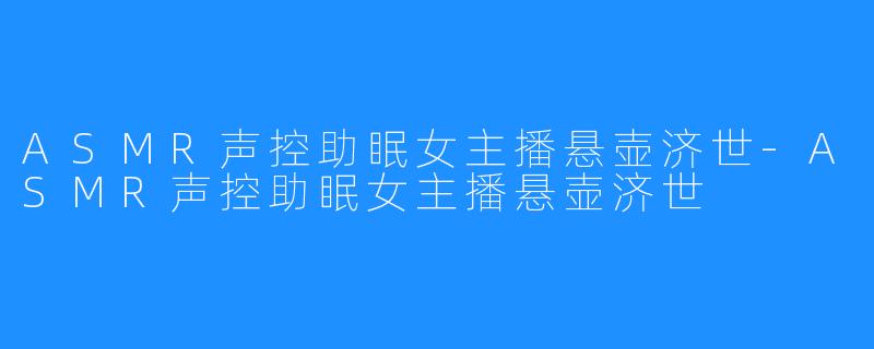 ASMR声控助眠女主播悬壶济世-ASMR声控助眠女主播悬壶济世