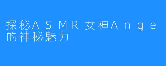 探秘ASMR女神Ange的神秘魅力