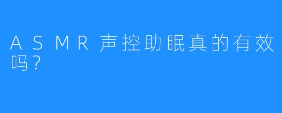 ASMR声控助眠真的有效吗?