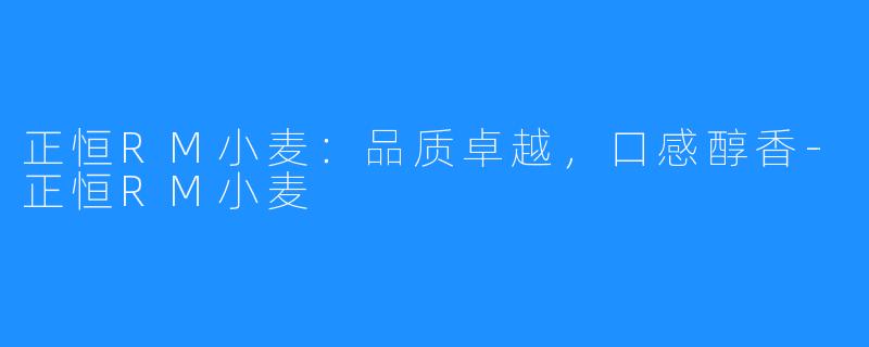 正恒RM小麦：品质卓越，口感醇香-正恒RM小麦