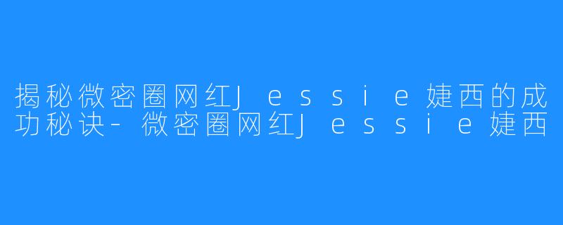 揭秘微密圈网红Jessie婕西的成功秘诀-微密圈网红Jessie婕西