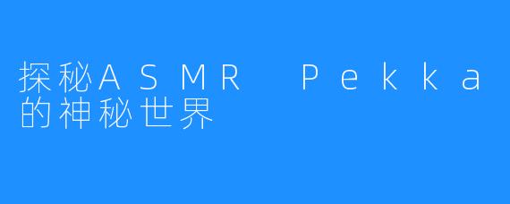 探秘ASMR Pekka的神秘世界