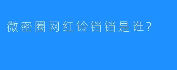 微密圈网红铃铛铛是谁?