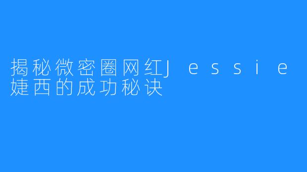 揭秘微密圈网红Jessie婕西的成功秘诀