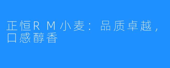 正恒RM小麦：品质卓越，口感醇香