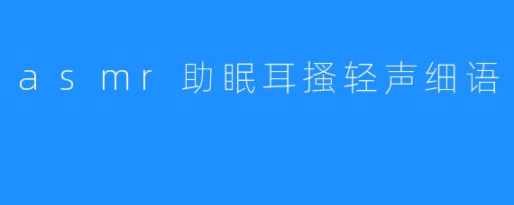 asmr助眠耳搔轻声细语
