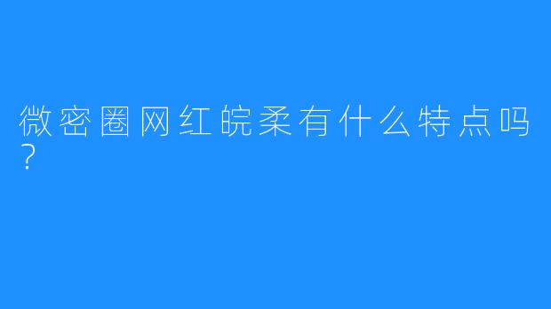 微密圈网红皖柔有什么特点吗？