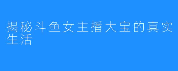 揭秘斗鱼女主播大宝的真实生活