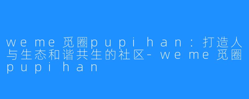 weme觅圈pupihan:打造人与生态和谐共生的社区-weme觅圈pupihan