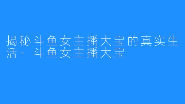 揭秘斗鱼女主播大宝的真实生活-斗鱼女主播大宝