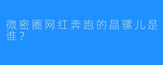 微密圈网红奔跑的晶骡儿是谁?