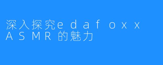 深入探究edafoxx ASMR的魅力