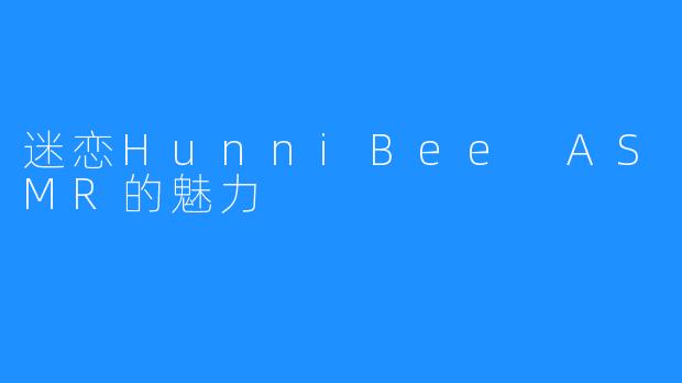 迷恋HunniBee ASMR的魅力