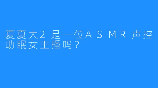 夏夏大2是一位ASMR声控助眠女主播吗？