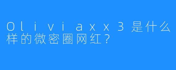 Oliviaxx3是什么样的微密圈网红？