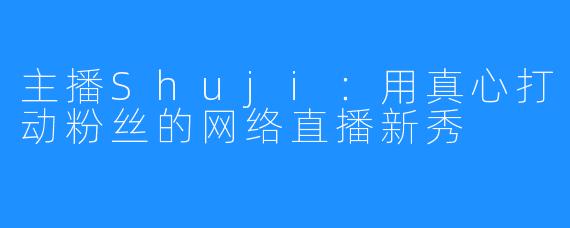 主播Shuji:用真心打动粉丝的网络直播新秀