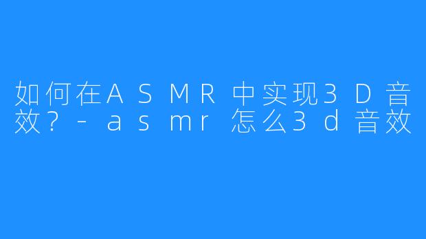 如何在ASMR中实现3D音效?-asmr怎么3d音效