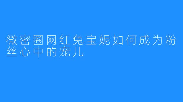 微密圈网红兔宝妮如何成为粉丝心中的宠儿
